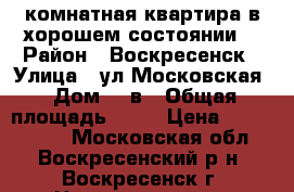 1-комнатная квартира в хорошем состоянии! › Район ­ Воскресенск › Улица ­ ул.Московская › Дом ­ 2в › Общая площадь ­ 32 › Цена ­ 1 250 000 - Московская обл., Воскресенский р-н, Воскресенск г. Недвижимость » Квартиры продажа   . Московская обл.